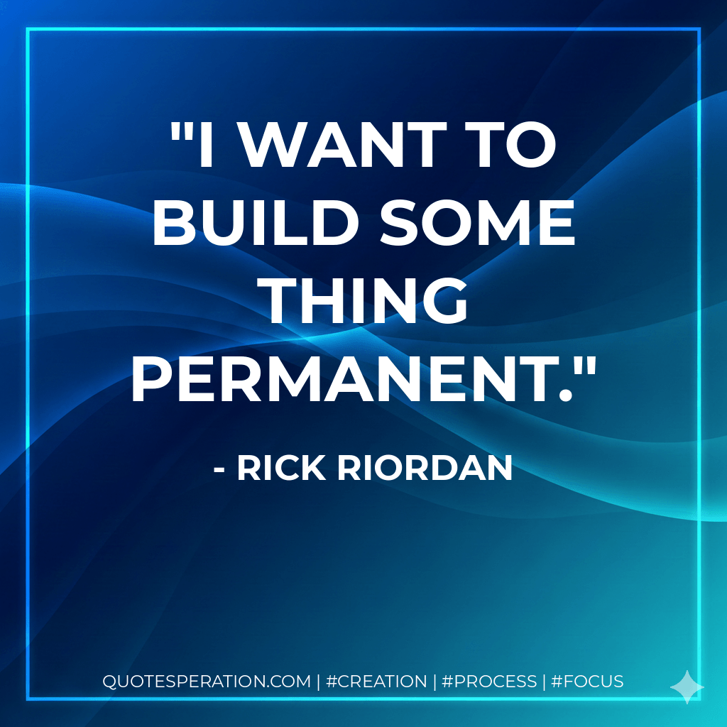 I want to build some thing permanent. - Rick Riordan
