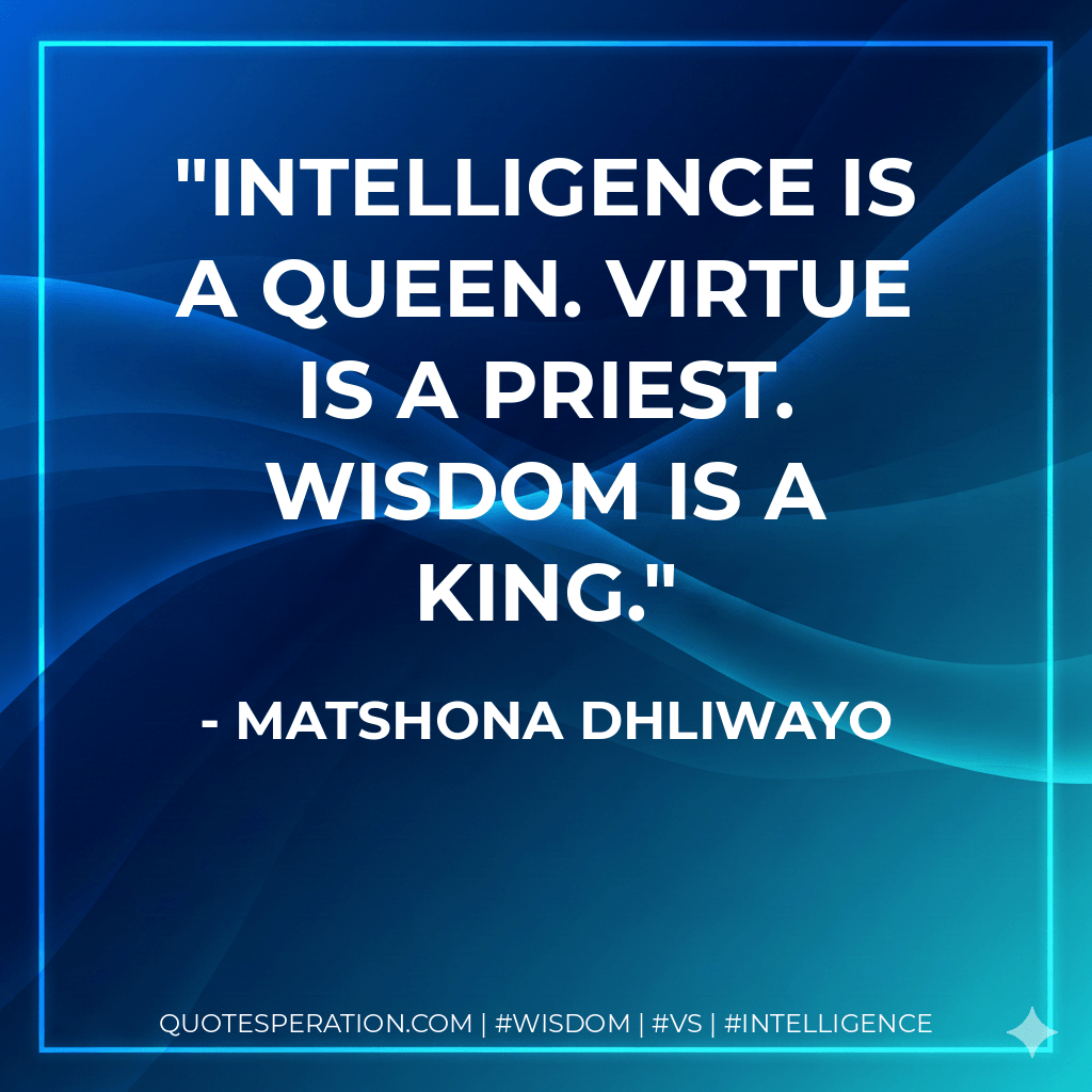Intelligence is a queen. Virtue is a priest. Wisdom is a king. - Matshona Dhliwayo