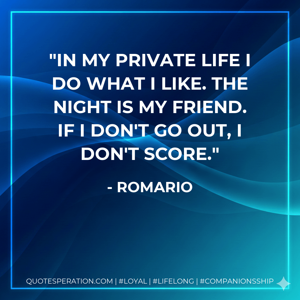 In my private life I do what I like. The night is my friend. If I don't go out, I don't score. - Romario