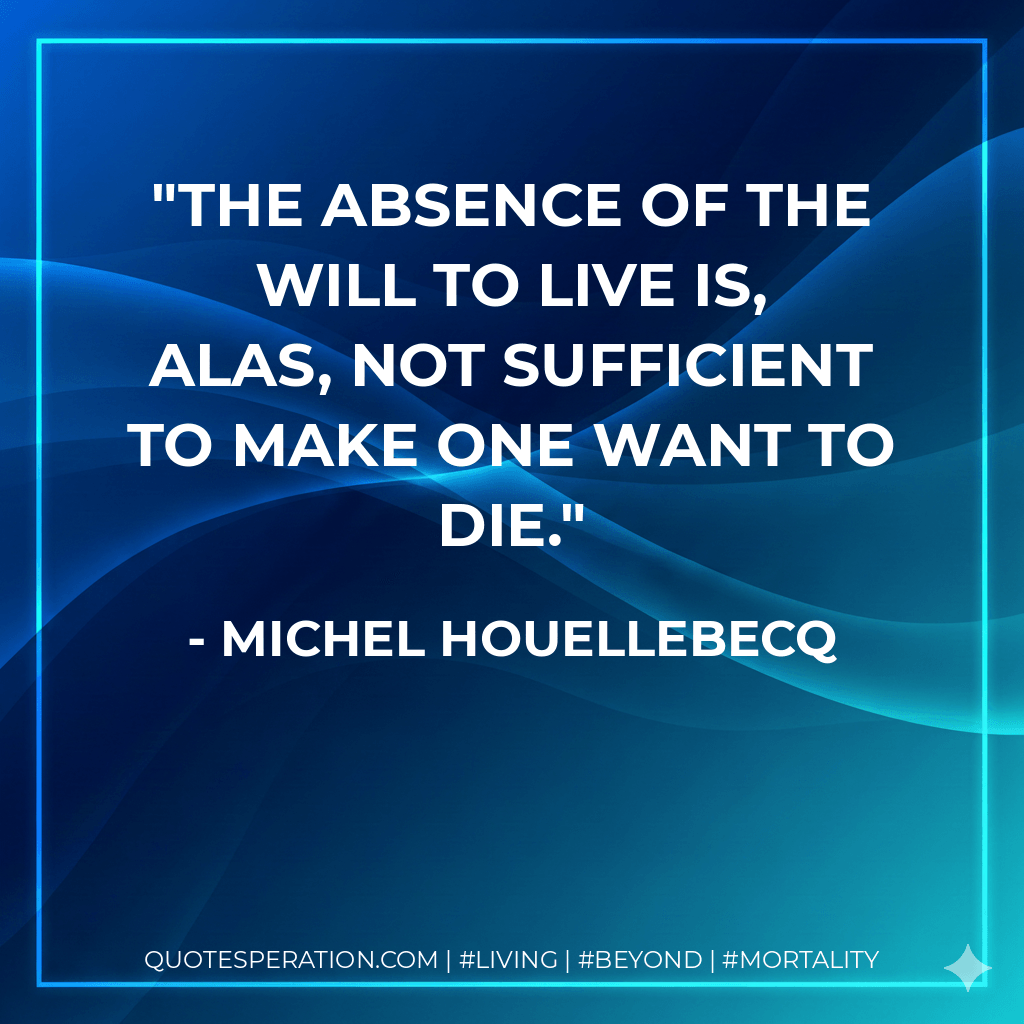 The absence of the will to live is, alas, not sufficient to make one want to die. - Michel Houellebecq