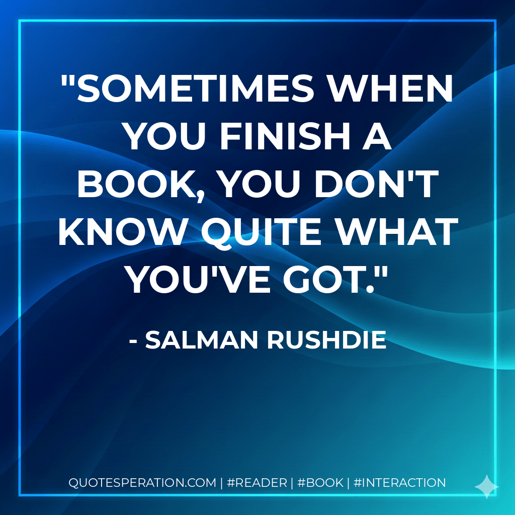 Sometimes when you finish a book, you don't know quite what you've got. - Salman Rushdie