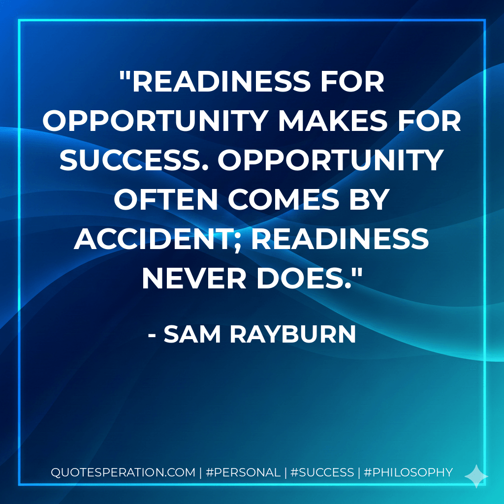 Readiness for opportunity makes for success. Opportunity often comes by accident; readiness never does. - Sam Rayburn