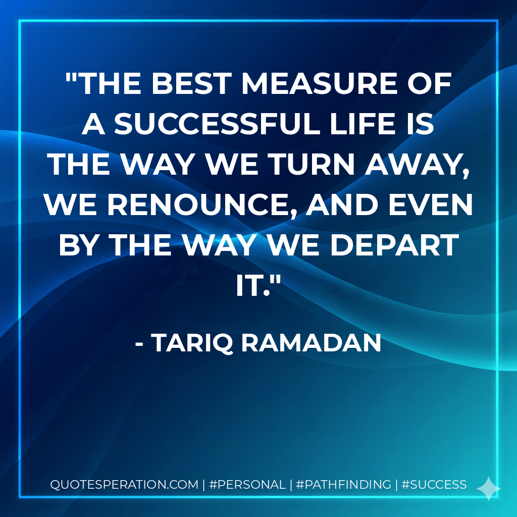 The best measure of a successful life is the way we turn away, we renounce, and even by the way we depart it. - Tariq Ramadan