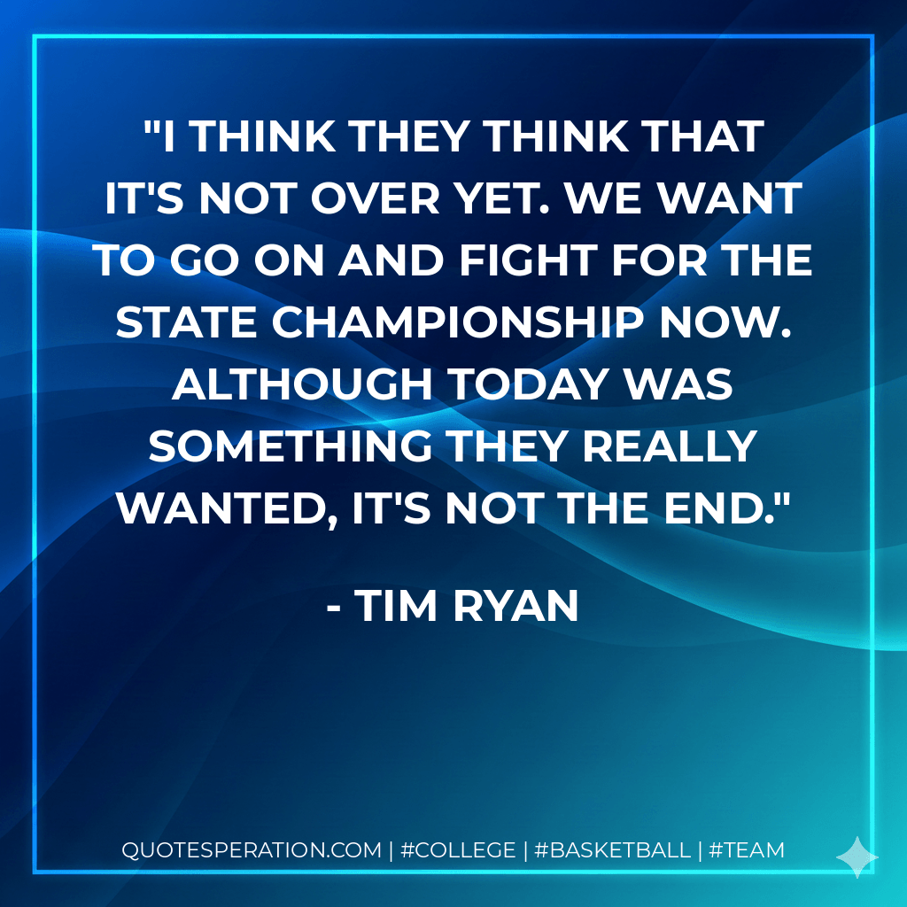 I think they think that it's not over yet. We want to go on and fight for the state championship now. Although today was something they really wanted, it's not the end. - Tim Ryan