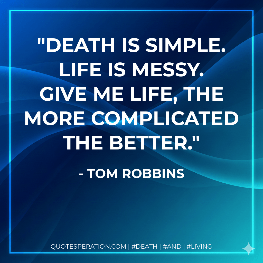 Death is simple. Life is messy. Give me life, the more complicated the better. - Tom Robbins