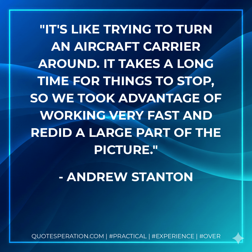 It's like trying to turn an aircraft carrier around. It takes a long time for things to stop, so we took advantage of working very fast and redid a large part of the picture. - Andrew Stanton