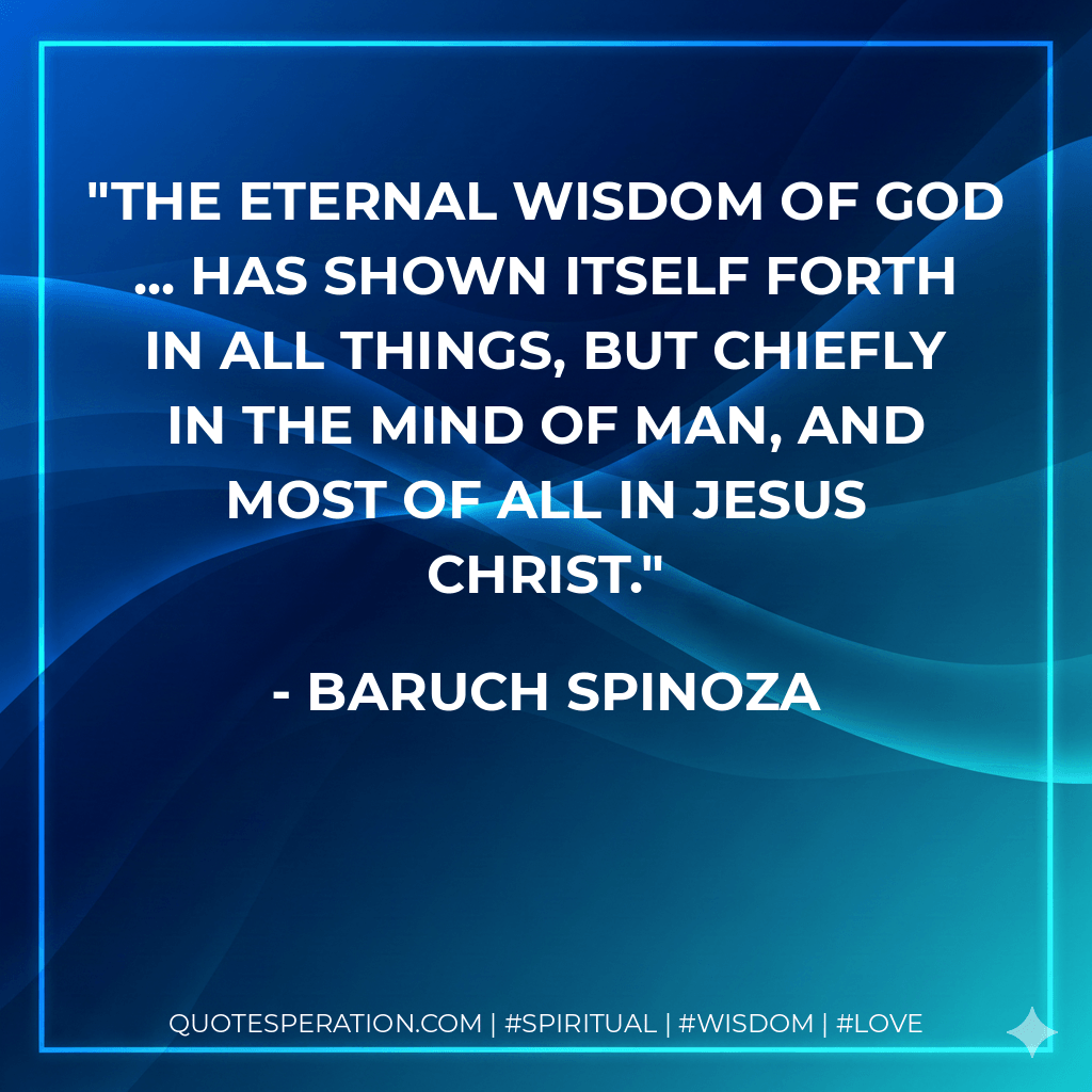 The eternal wisdom of God ... has shown itself forth in all things, but chiefly in the mind of man, and most of all in Jesus Christ. - Baruch Spinoza