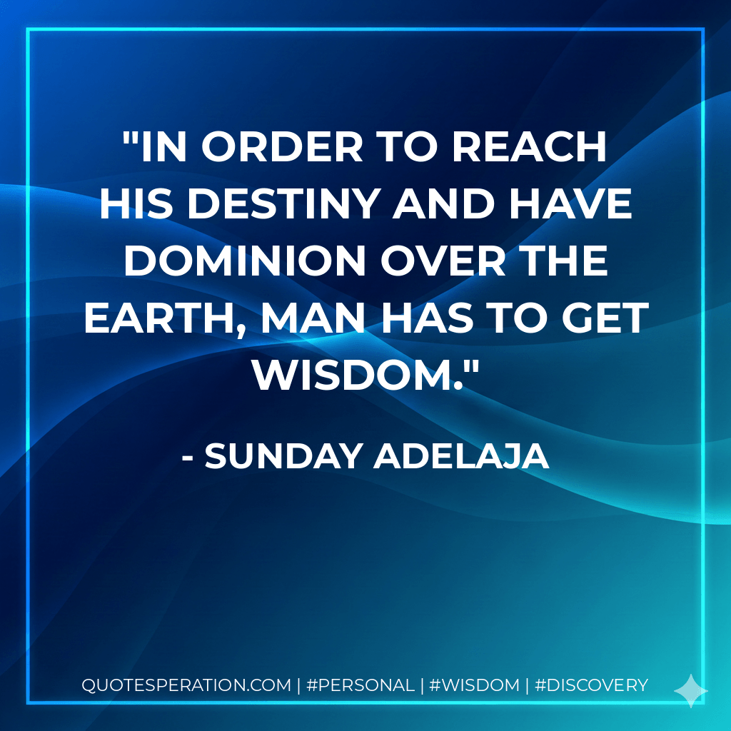 In order to reach his destiny and have dominion over the earth, man has to get wisdom. - Sunday Adelaja