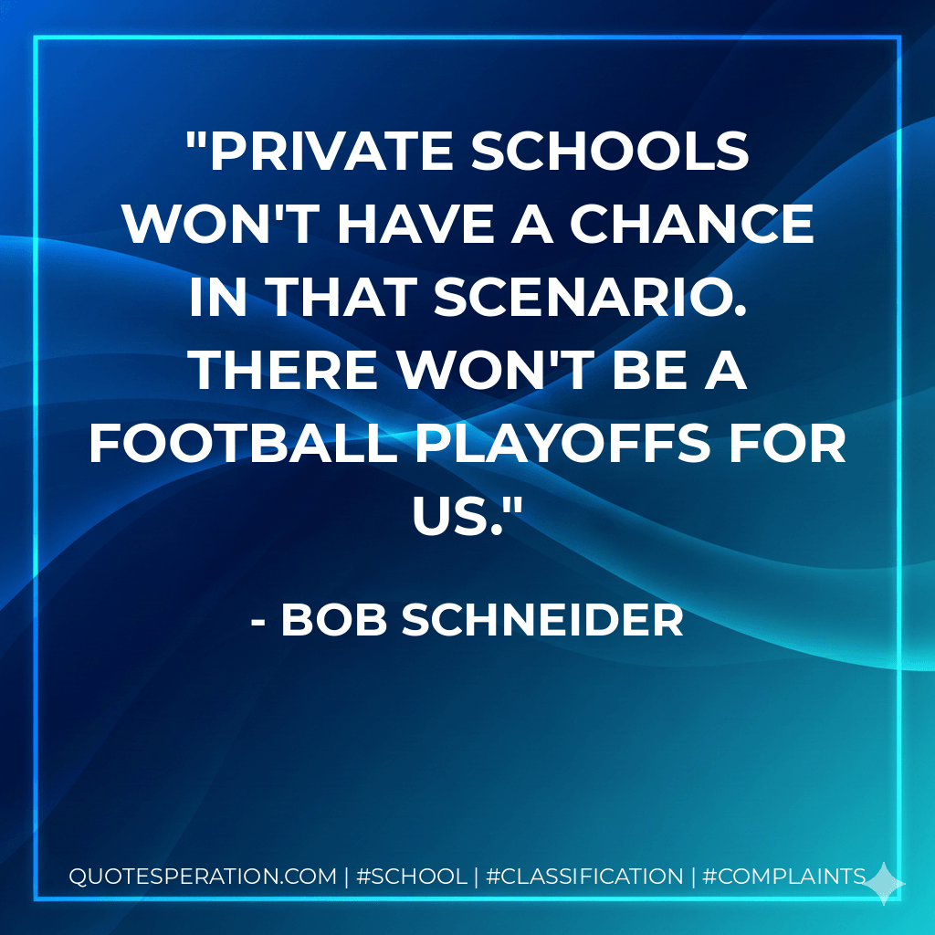 Private schools won't have a chance in that scenario. There won't be a football playoffs for us. - Bob Schneider