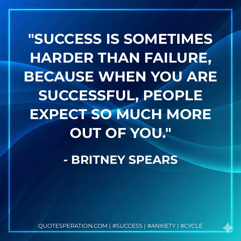Success is sometimes harder than failure, because when you are successful, people expect so much more out of you. - Britney Spears
