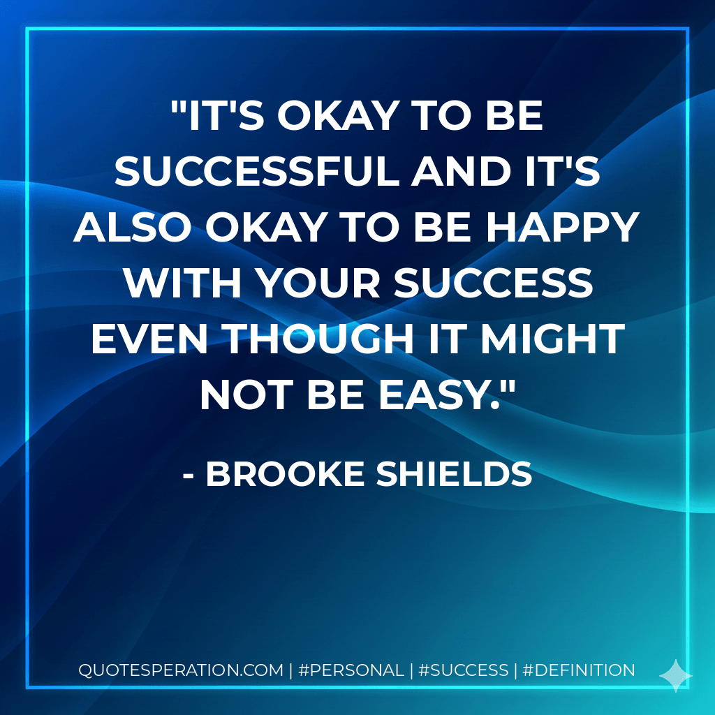 It's okay to be successful and it's also okay to be happy with your success even though it might not be easy. - Brooke Shields