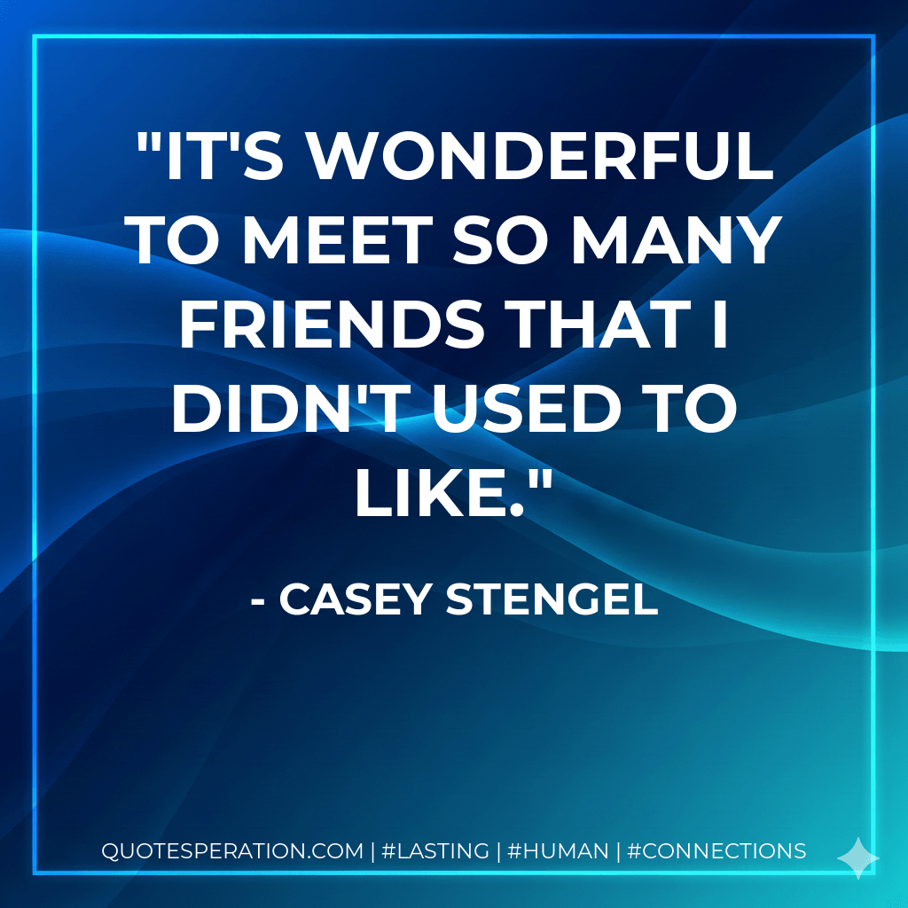 It's wonderful to meet so many friends that I didn't used to like. - Casey Stengel