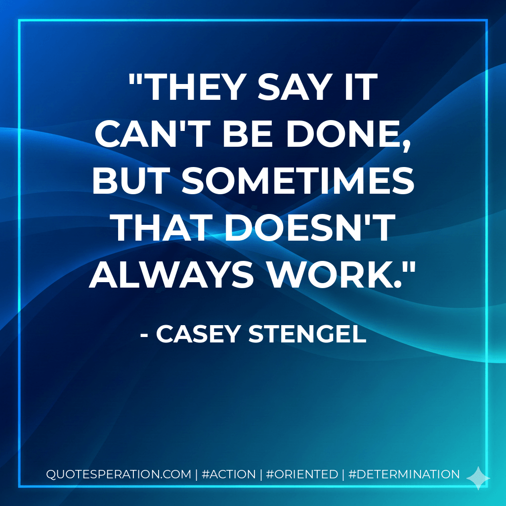 They say it can't be done, but sometimes that doesn't always work. - Casey Stengel