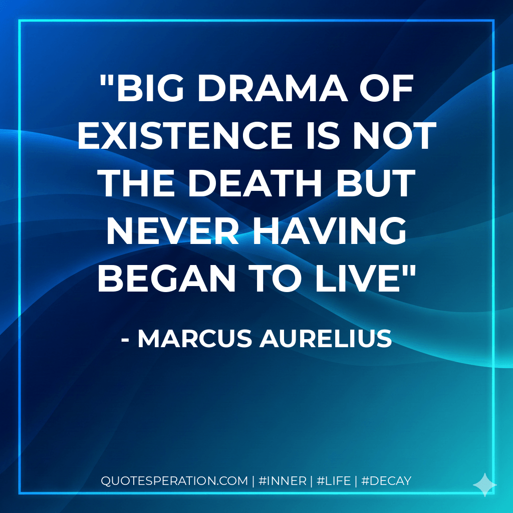 Big drama of existence is not the death but never having began to live - Marcus Aurelius