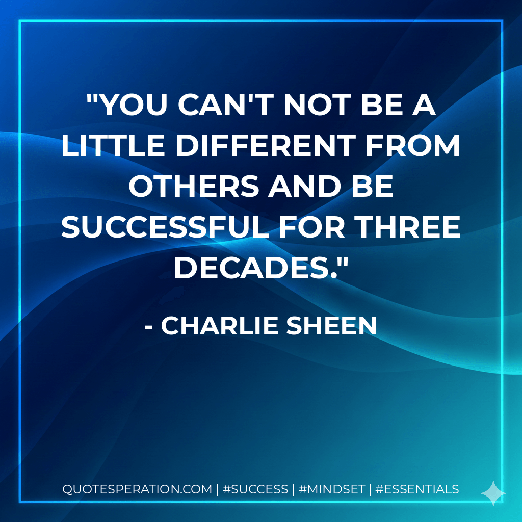You can't not be a little different from others and be successful for three decades. - Charlie Sheen