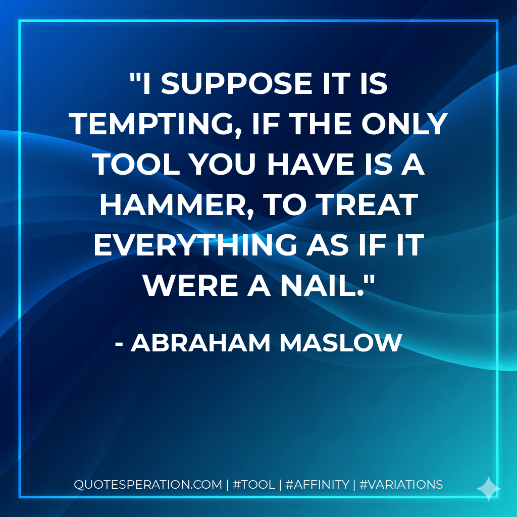 I suppose it is tempting, if the only tool you have is a hammer, to treat everything as if it were a nail. - Abraham Maslow