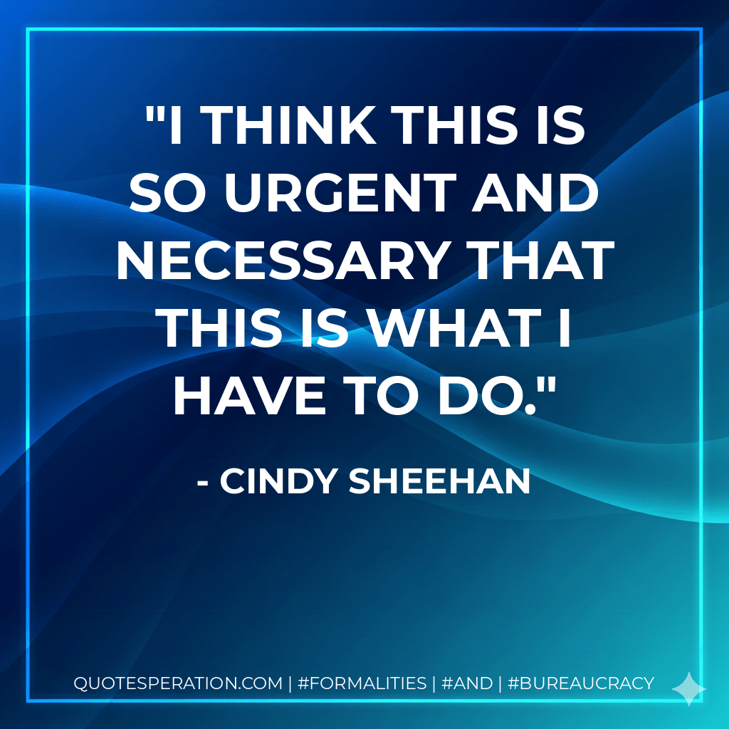 I think this is so urgent and necessary that this is what I have to do. - Cindy Sheehan
