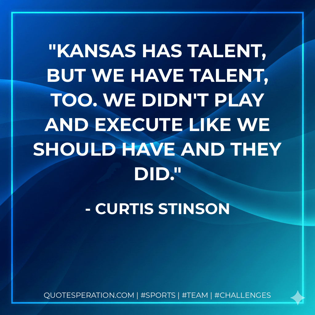 Kansas has talent, but we have talent, too. We didn't play and execute like we should have and they did. - Curtis Stinson