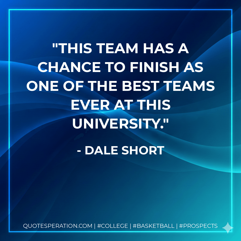 This team has a chance to finish as one of the best teams ever at this university. - Dale Short
