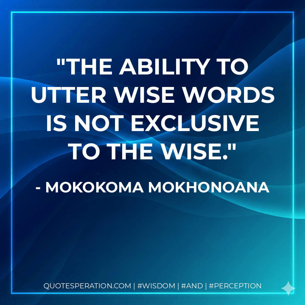 The ability to utter wise words is not exclusive to the wise. - Mokokoma Mokhonoana