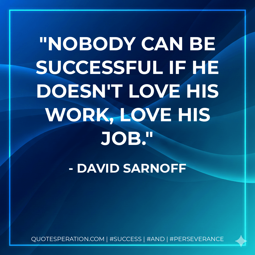 Nobody can be successful if he doesn't love his work, love his job. - David Sarnoff