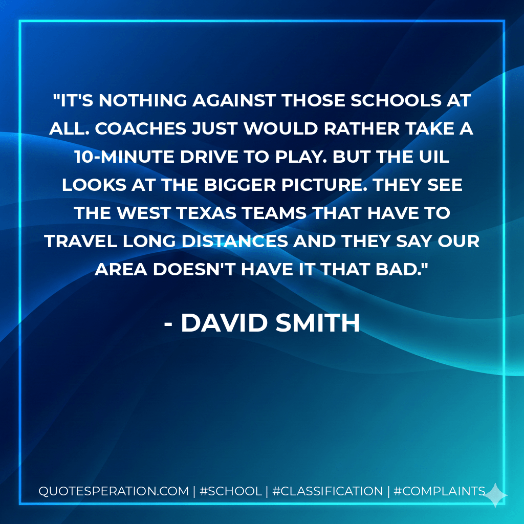 It's nothing against those schools at all. Coaches just would rather take a 10-minute drive to play. But the UIL looks at the bigger picture. They see the West Texas teams that have to travel long distances and they say our area doesn't have it that bad. - David Smith