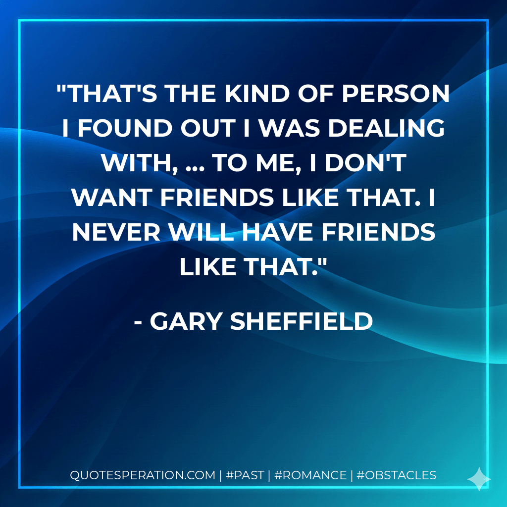 That's the kind of person I found out I was dealing with, ... To me, I don't want friends like that. I never will have friends like that. - Gary Sheffield