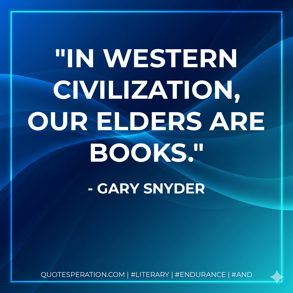 In Western Civilization, our elders are books. - Gary Snyder