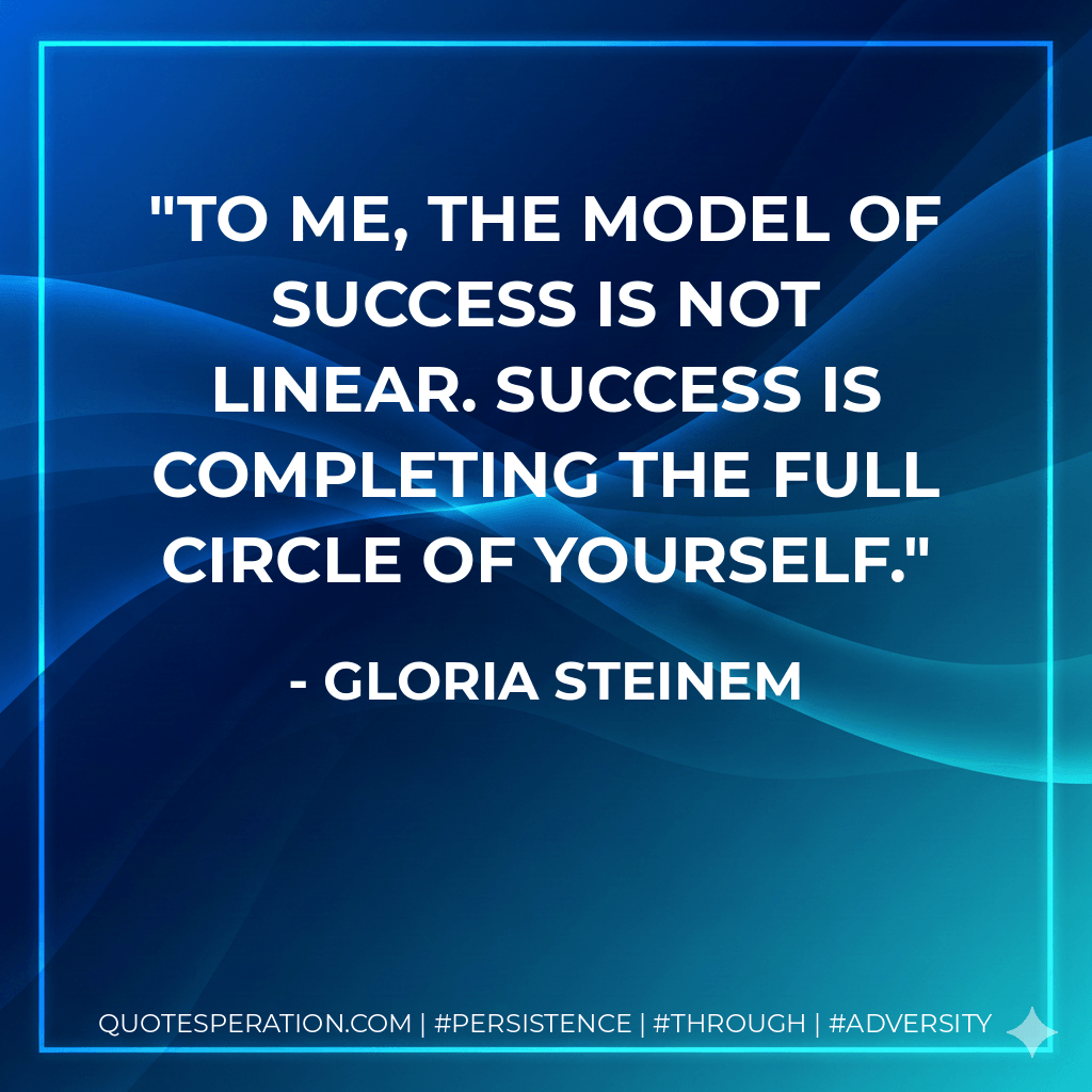 To me, the model of success is not linear. Success is completing the full circle of yourself. - Gloria Steinem