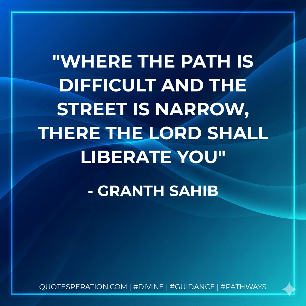 Where the path is difficult and the street is narrow, there the Lord shall liberate you - Granth Sahib