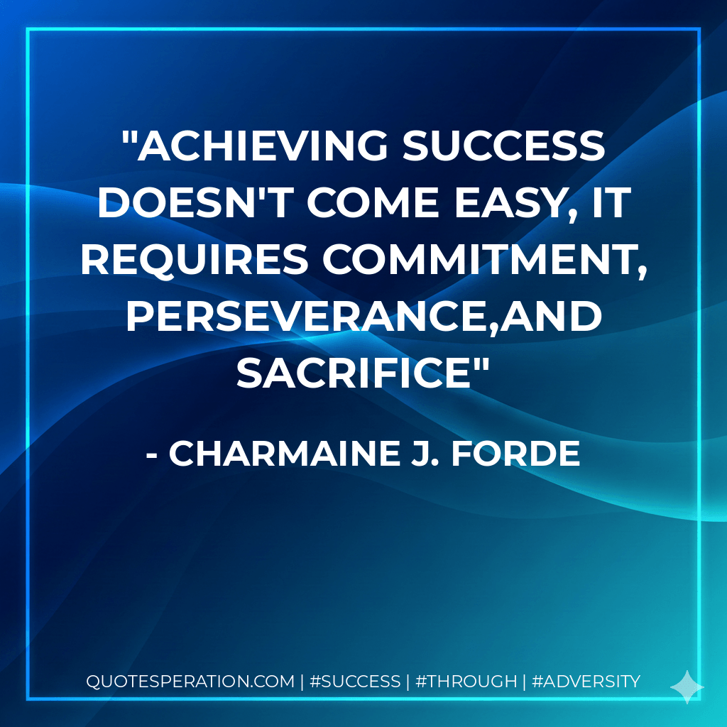 Achieving success doesn't come easy, it requires commitment, perseverance,and sacrifice - Charmaine J. Forde