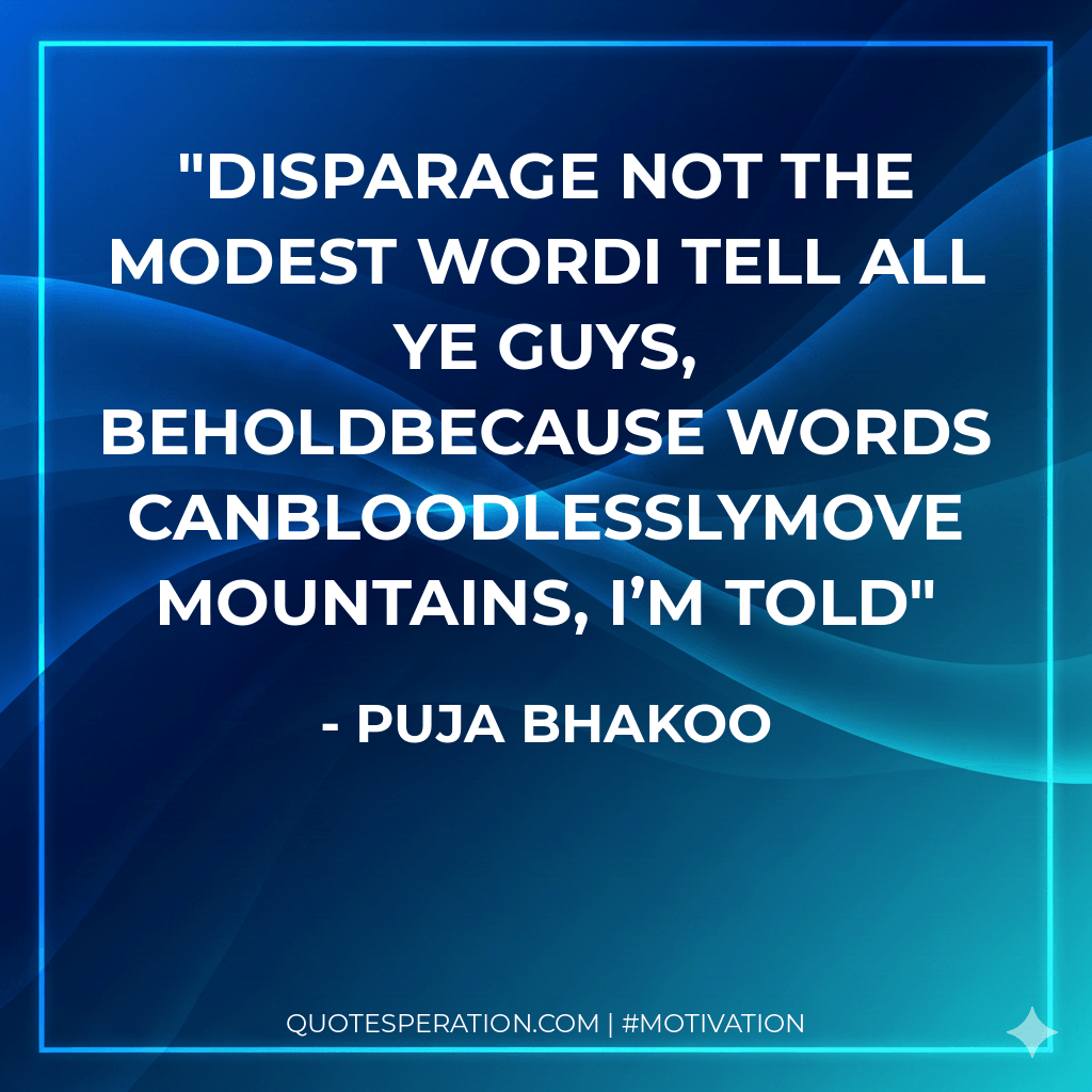 Disparage not the modest wordI tell all Ye guys, beholdBecause Words canbloodlesslymove Mountains, I’m told