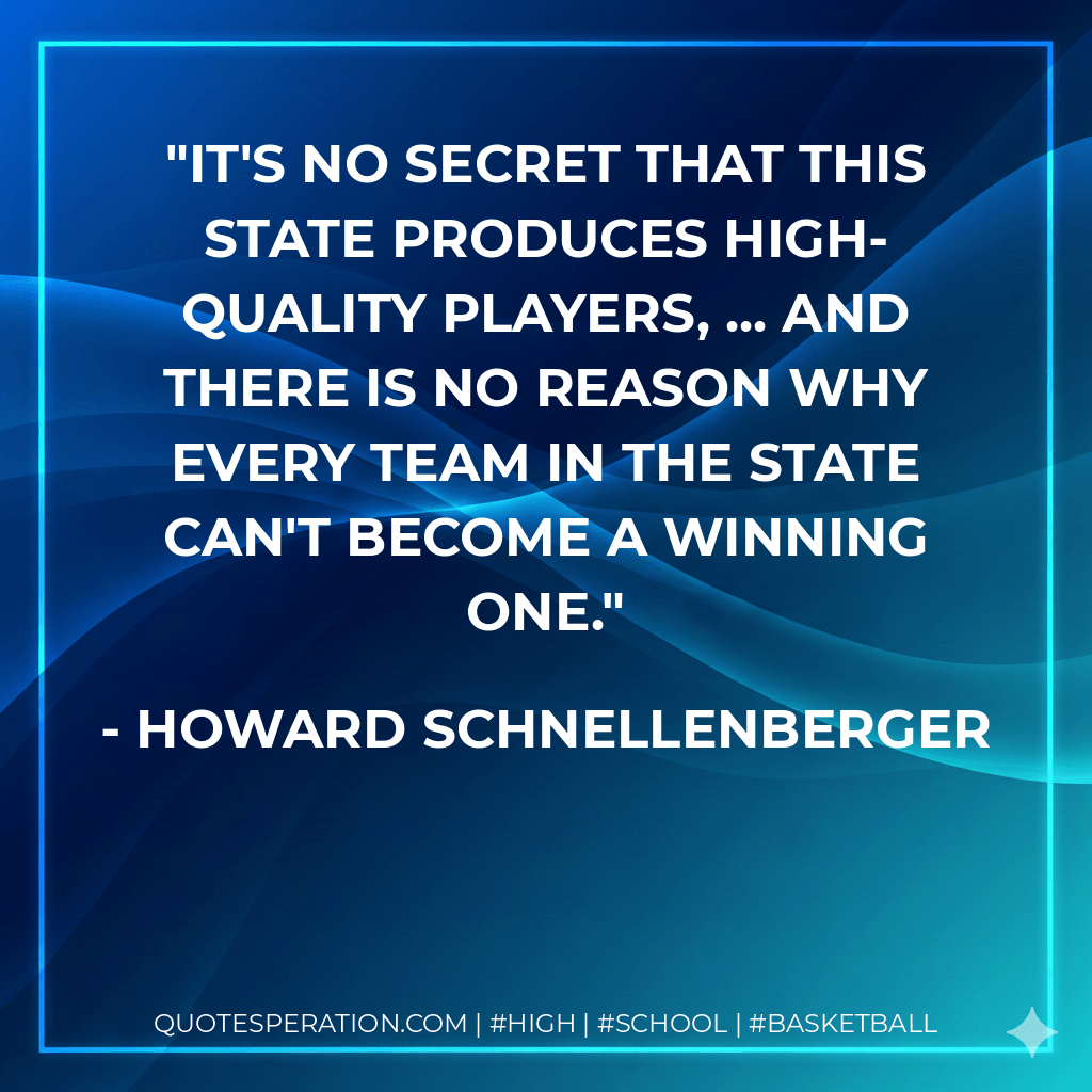 It's no secret that this state produces high-quality players, ... And there is no reason why every team in the state can't become a winning one. - Howard Schnellenberger