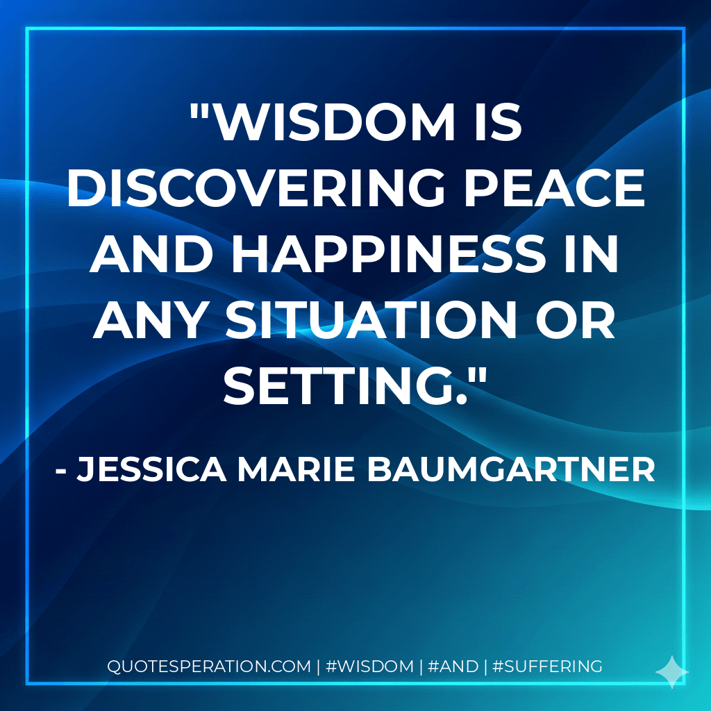 Wisdom is discovering peace and happiness in any situation or setting. - Jessica Marie Baumgartner