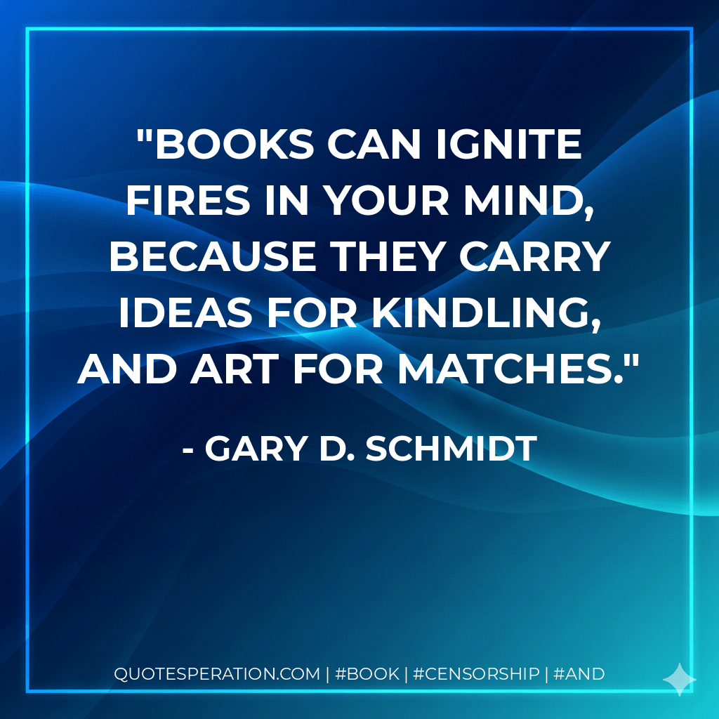 Books can ignite fires in your mind, because they carry ideas for kindling, and art for matches. - Gary D. Schmidt