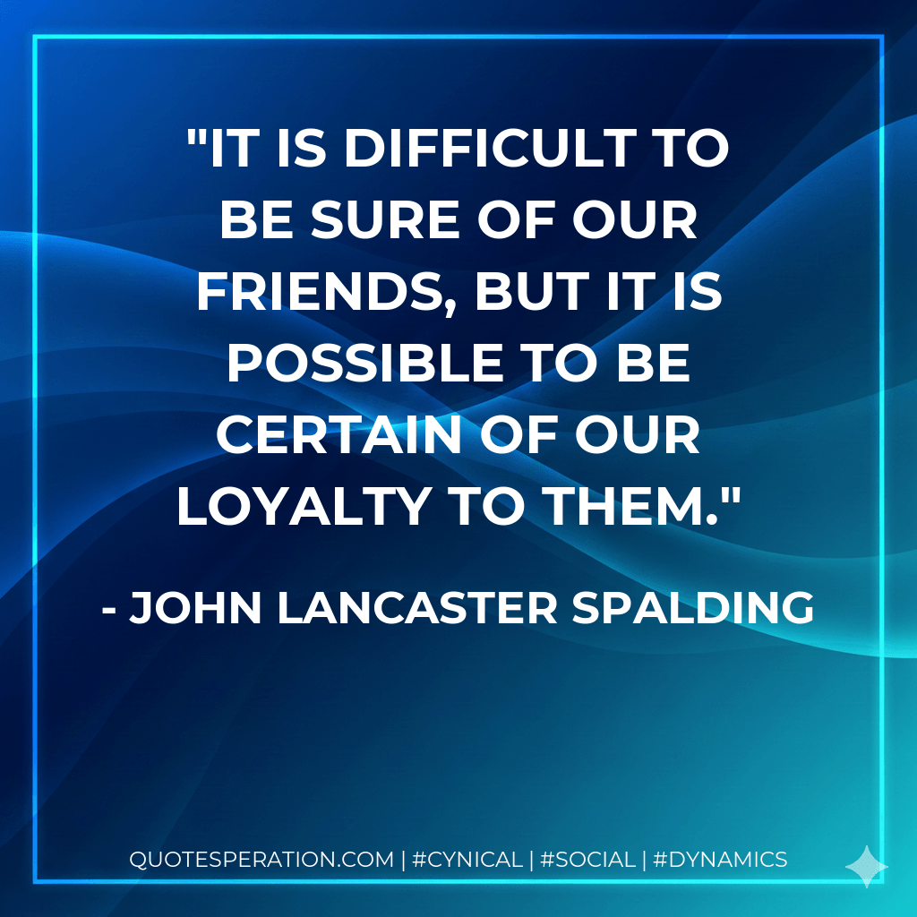 It is difficult to be sure of our friends, but it is possible to be certain of our loyalty to them. - John Lancaster Spalding