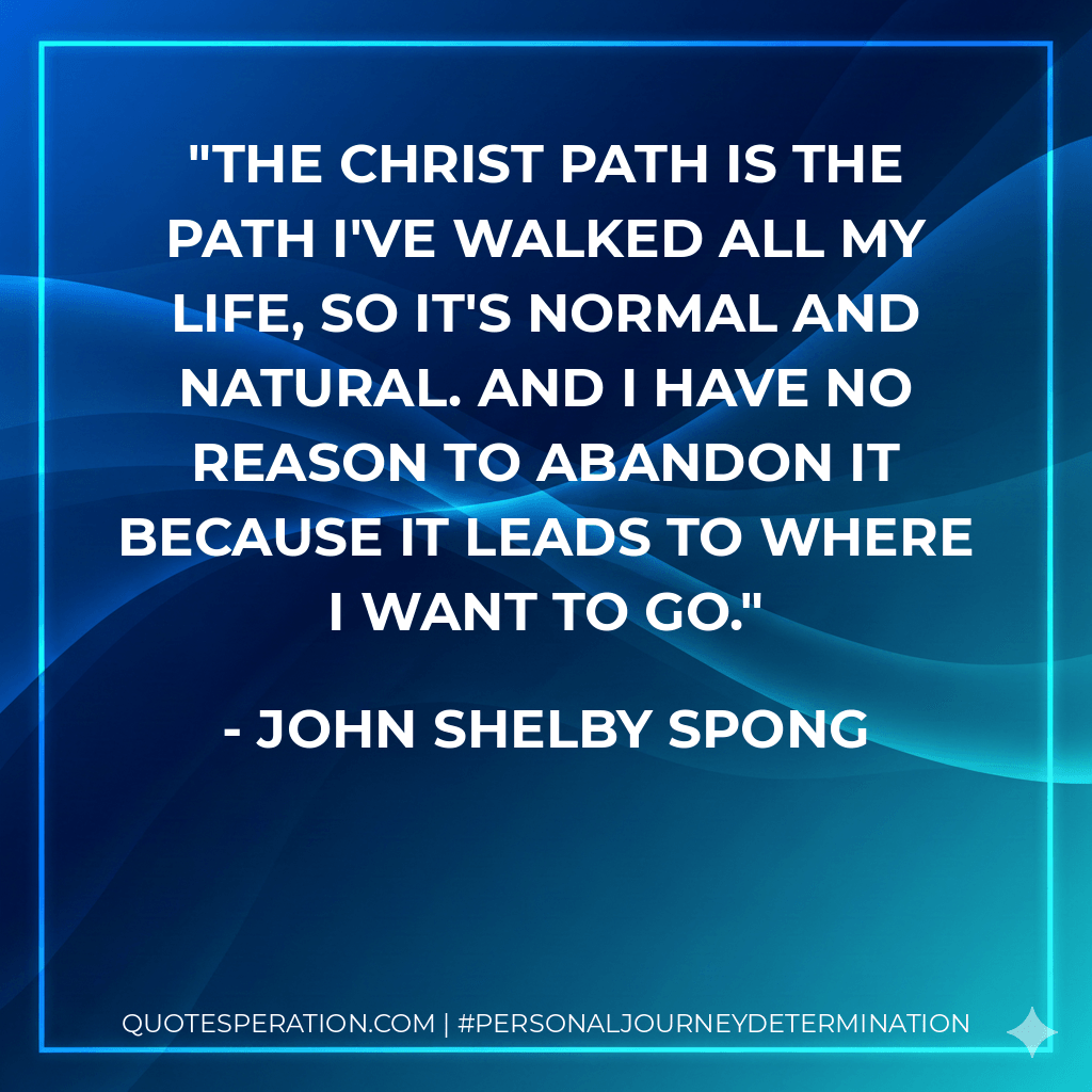 The Christ path is the path I've walked all my life, so it's normal and natural. And I have no reason to abandon it because it leads to where I want to go. - John Shelby Spong
