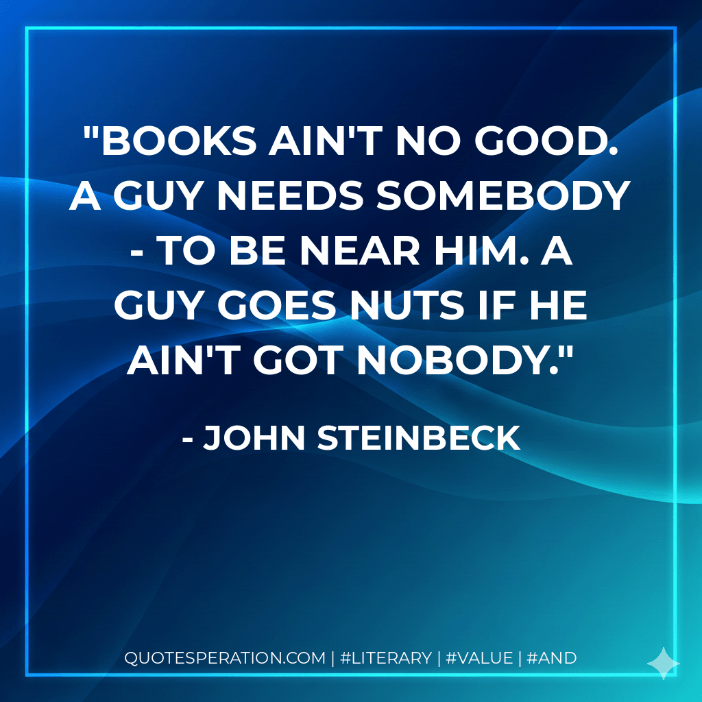 Books ain't no good. A guy needs somebody - to be near him. A guy goes nuts if he ain't got nobody. - John Steinbeck