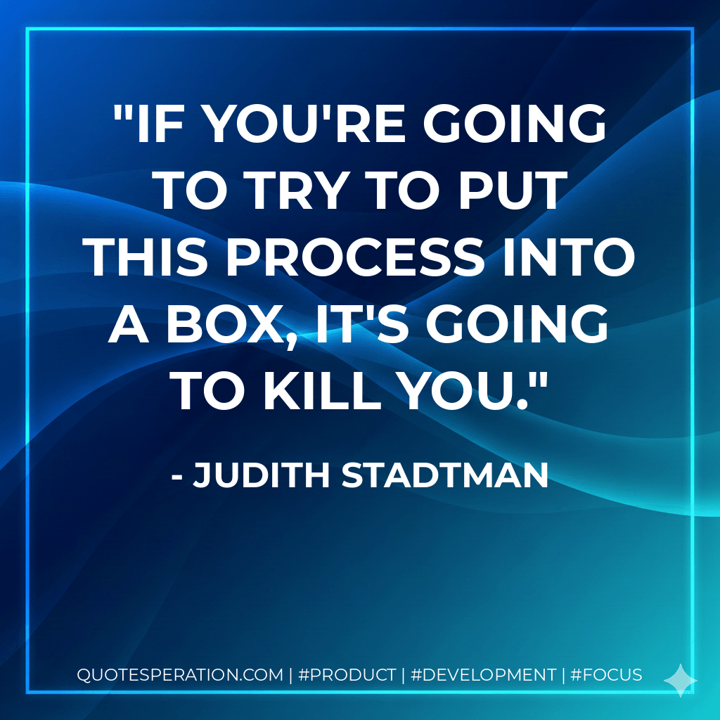 If you're going to try to put this process into a box, it's going to kill you. - Judith Stadtman