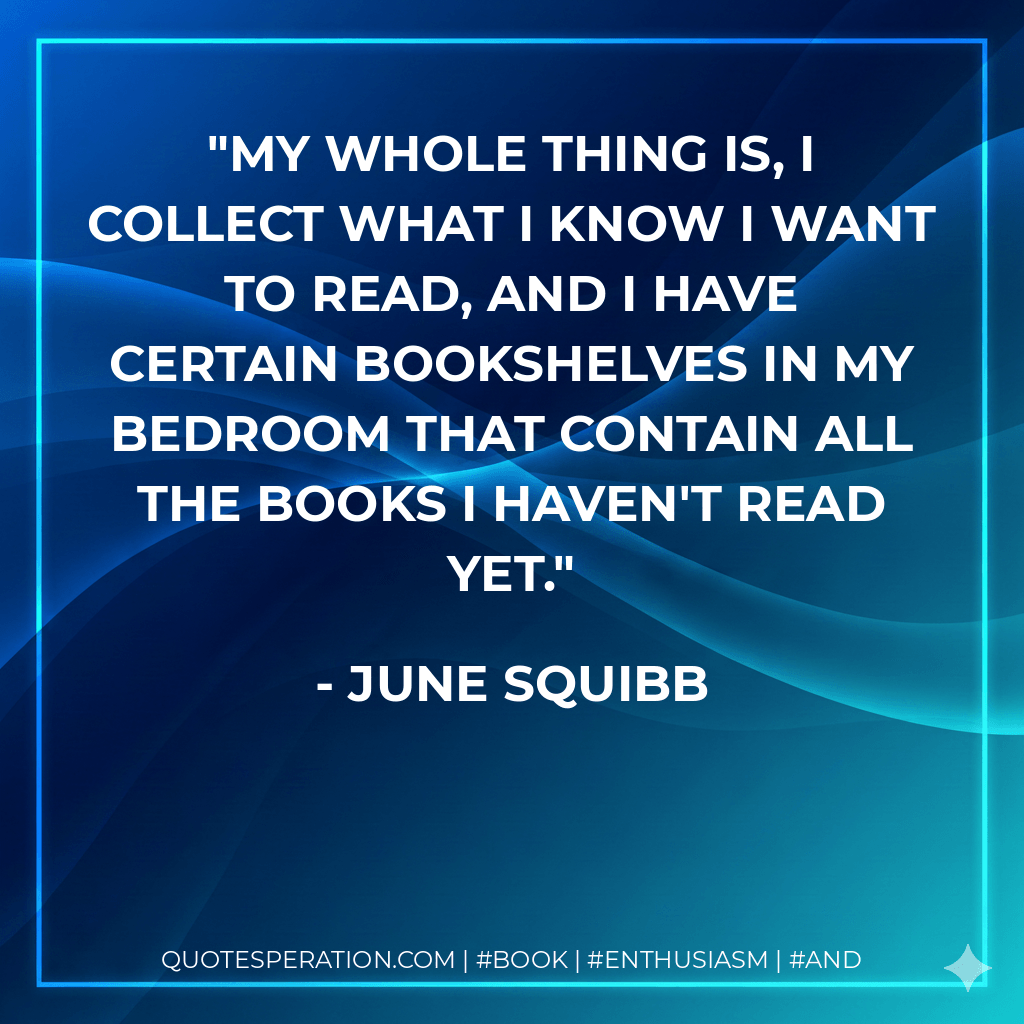 My whole thing is, I collect what I know I want to read, and I have certain bookshelves in my bedroom that contain all the books I haven't read yet. - June Squibb