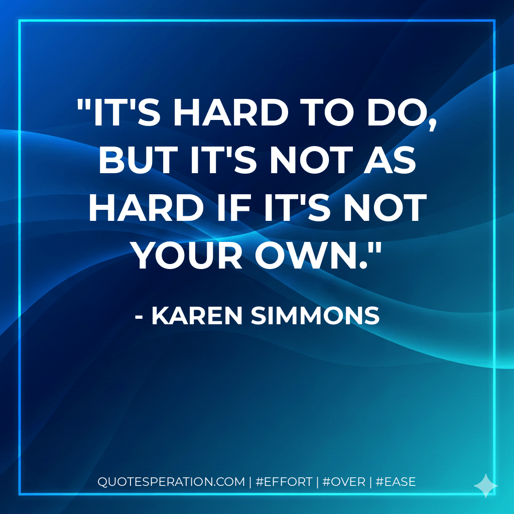 It's hard to do, but it's not as hard if it's not your own. - Karen Simmons