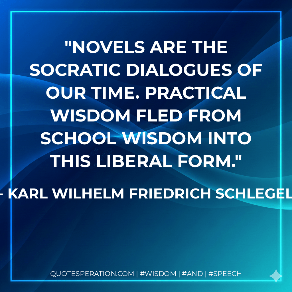 Novels are the Socratic dialogues of our time. Practical wisdom fled from school wisdom into this liberal form. - Karl Wilhelm Friedrich Schlegel