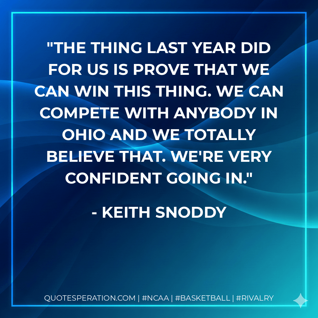 The thing last year did for us is prove that we can win this thing. We can compete with anybody in Ohio and we totally believe that. We're very confident going in. - Keith Snoddy