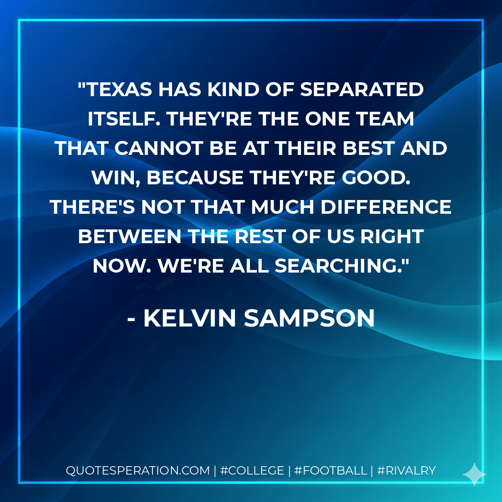 Texas has kind of separated itself. They're the one team that cannot be at their best and win, because they're good. There's not that much difference between the rest of us right now. We're all searching. - Kelvin Sampson