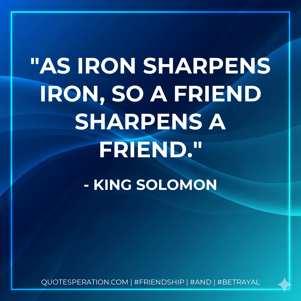 As iron sharpens iron, so a friend sharpens a friend. - King Solomon