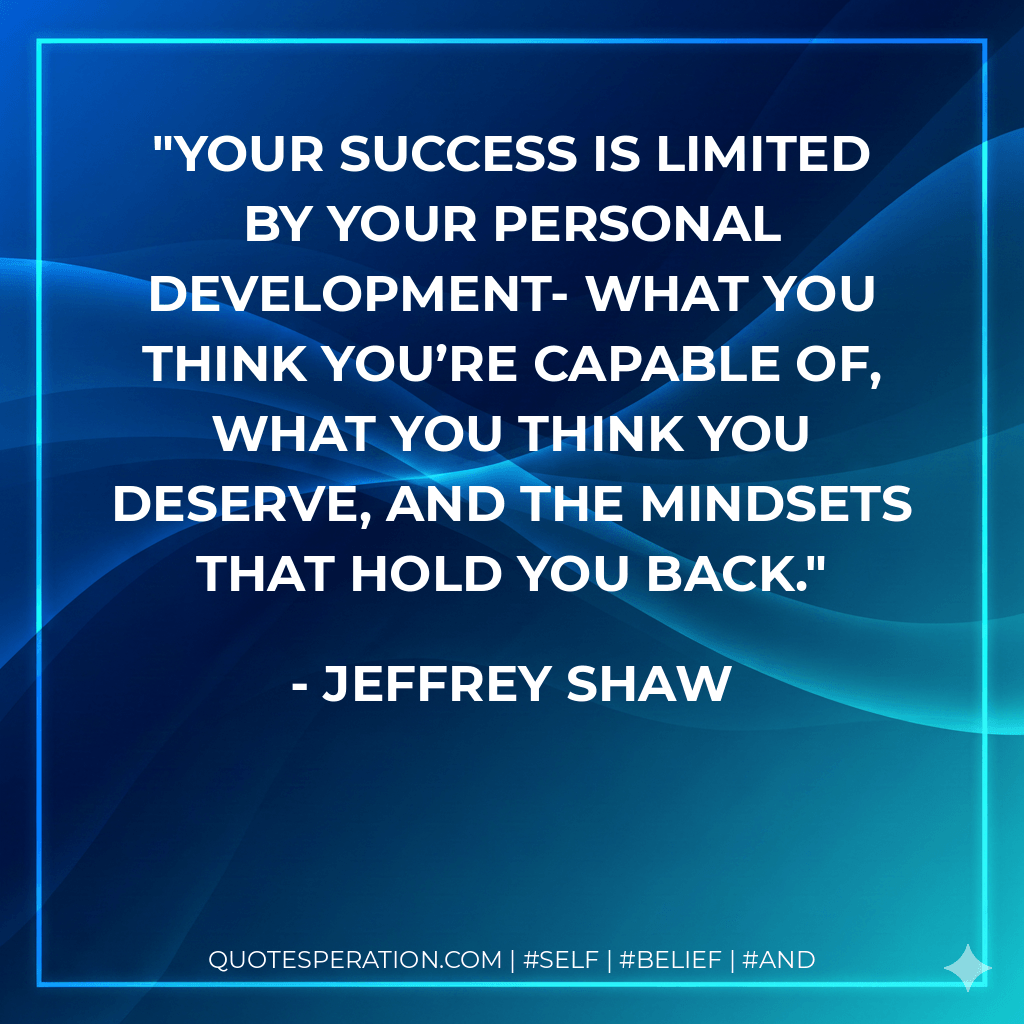 Your success is limited by your personal development- what you think you’re capable of, what you think you deserve, and the mindsets that hold you back. - Jeffrey Shaw