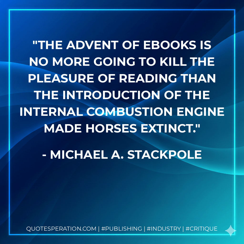 The advent of ebooks is no more going to kill the pleasure of reading than the introduction of the internal combustion engine made horses extinct.