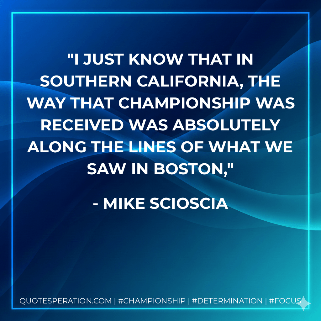I just know that in Southern California, the way that championship was received was absolutely along the lines of what we saw in Boston, - Mike Scioscia