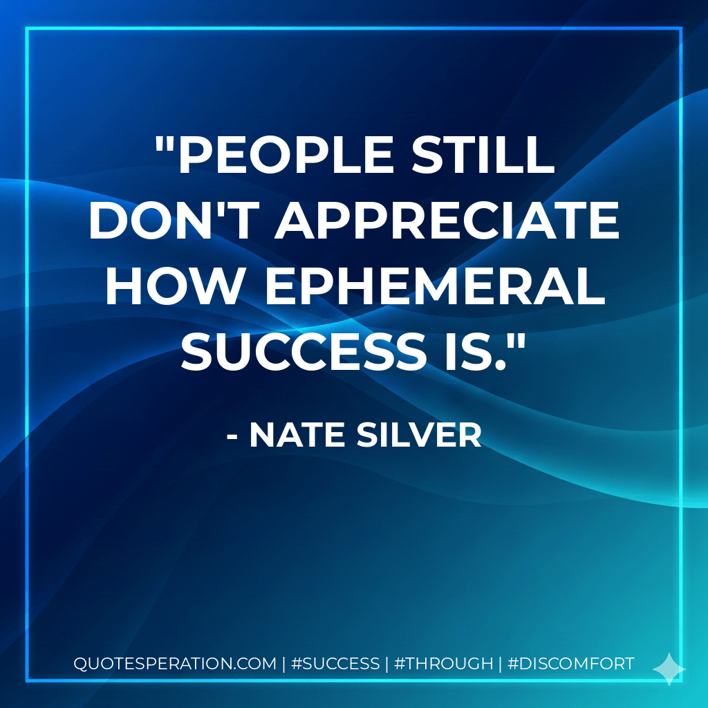 People still don't appreciate how ephemeral success is. - Nate Silver
