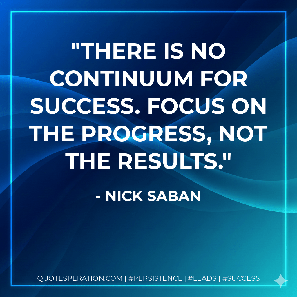There is no continuum for success. Focus on the progress, not the results. - Nick Saban